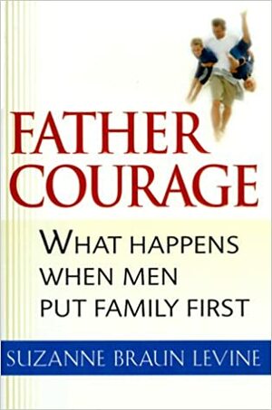 Father Courage: What Happens When Men Put Family First by Suzanne Braun Levine