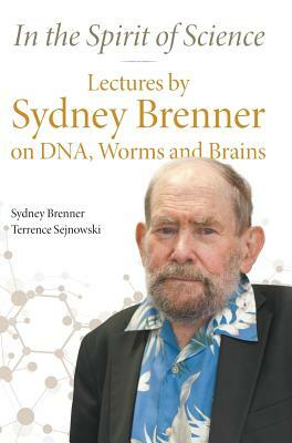 In the Spirit of Science: Lectures by Sydney Brenner on Dna, Worms and Brains by Sydney Brenner, Terrence Sejnowski