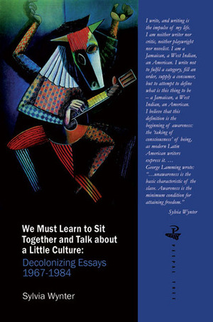 We Must Learn to Sit Together and Talk About a Little Culture: Decolonizing Essays 1967-1984 by Sylvia Wynter