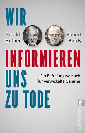 Wir informieren uns zu Tode: Ein Befreiungsversuch für verwickelte Gehirne | Über die Auswirkungen des Informationszeitalters by Gerald Hüther, Robert Burdy