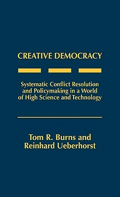 Creative Democracy: Systematic Conflict Resolution and Policymaking in a World of High Science and Technology by Tom R. Burns, Reinhard Ueberhorst