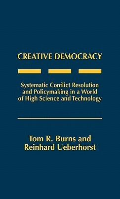 Creative Democracy: Systematic Conflict Resolution and Policymaking in a World of High Science and Technology by Reinhard Ueberhorst, Tom R. Burns