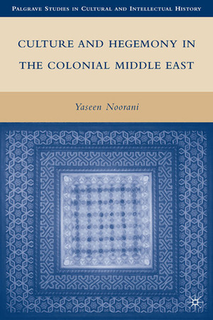 Culture and Hegemony in the Colonial Middle East by Yaseen Noorani
