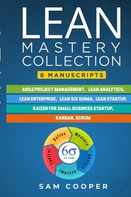 Lean Mastery Collection: 8 Manuscripts in 1: Agile Project Management, Lean Analytics, Enterprise, Six Sigma, Start-up, Kaizen, Kanban, Scrum by Sam Cooper
