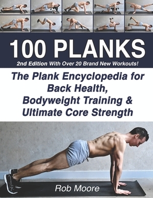 100 Planks: The Plank Encyclopedia for Back Health, Bodyweight Training, and Ultimate Core Strength by Rob Moore