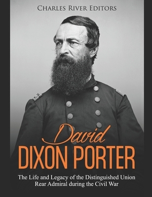 David Dixon Porter: The Life and Legacy of the Distinguished Union Rear Admiral during the Civil War by Charles River Editors