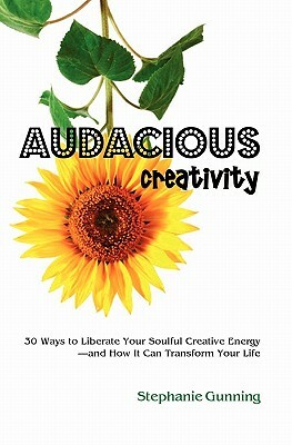 Audacious Creativity: 30 Ways to Liberate Your Soulful Creative Energy--And How It Can Transform Your Life by Stephanie Gunning