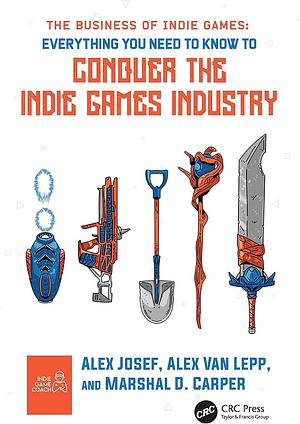 The Business of Indie Games: Everything You Need to Know to Conquer the Indie Games Industry by Marshal D. Carper, Alex Josef, Alex Van Lepp