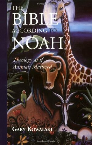 The Bible According to Noah: Theology as If Animals Mattered by Gary Kowalski