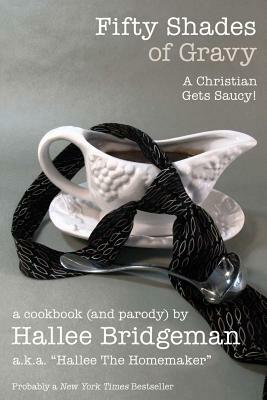 Fifty Shades of Gravy; A Christian Gets Saucy!: A Cookbook (and a Parody) by Hallee Bridgeman, Hallee The Homemaker