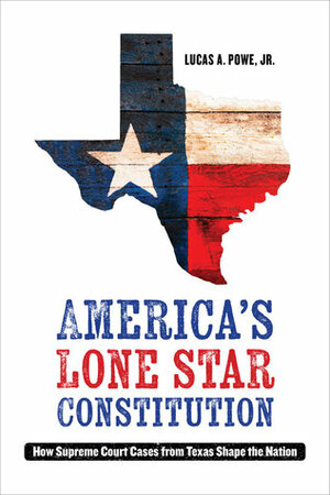 America's Lone Star Constitution: How Supreme Court Cases from Texas Shape the Nation by Lucas A. Powe