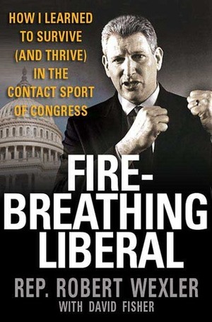 Fire-Breathing Liberal: How I Learned to Survive (and Thrive) in the Contact Sport of Congress by Robert Wexler, David Fisher