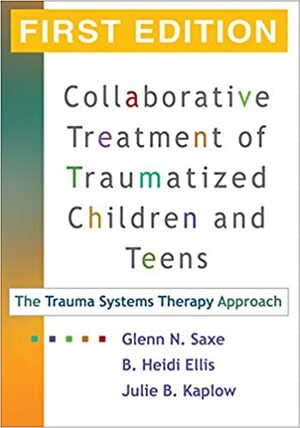 Collaborative Treatment of Traumatized Children and Teens: The Trauma Systems Therapy Approach by Glenn N. Saxe, Julie B. Kaplow, B. Heidi Ellis