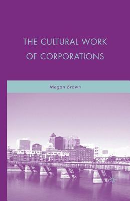 The Cultural Work of Corporations by M. Brown