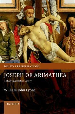Joseph of Arimathea: A Study in Reception History by William John Lyons