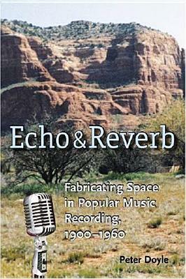 Echo and Reverb: Fabricating Space in Popular Music Recording, 1900-1960 by Peter Doyle