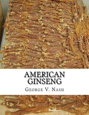 American Ginseng: Its Commercial History, Protection and Cultivation by George V. Nash