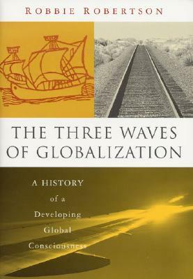 The Three Waves of Globalization: A History of a Developing Global Consciousness by Robert Robertson