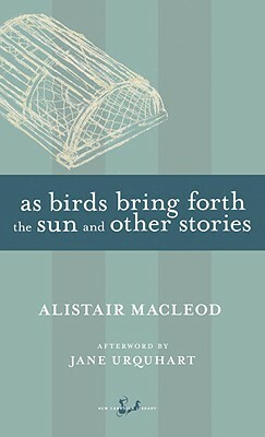 As Birds Bring Forth the Sun and Other Stories by Alistair MacLeod
