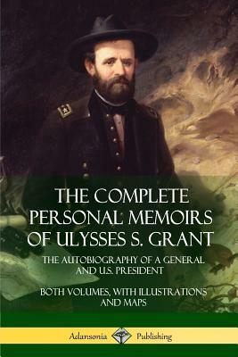 The Complete Personal Memoirs of Ulysses S. Grant: The Autobiography of a General and U.S. President - Both Volumes, with Illustrations and Maps by Ulysses S. Grant
