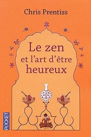 Le zen et l'art d'être heureux by Chris Prentiss, Véronique Gourdon