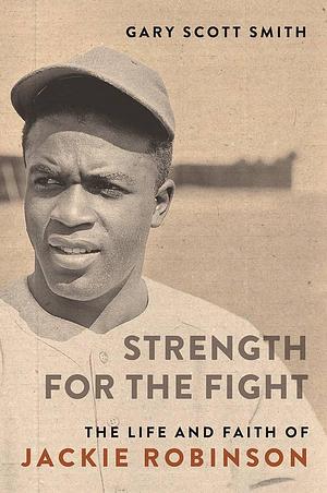 Strength for the Fight: The Life and Faith of Jackie Robinson (Library of Religious Biography by Gary Scott Smith, Gary Scott Smith