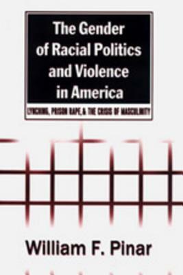 The Gender of Racial Politics and Violence in America: Lynching, Prison Rape, & the Crisis of Masculinity by William F. Pinar