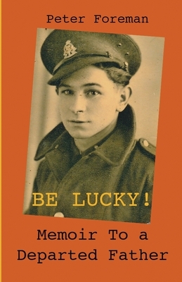 Be Lucky!: Memoir to a Departed Father by Peter Foreman