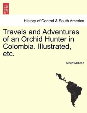 Travels and Adventures of an Orchid Hunter in Colombia. Illustrated, Etc. by Albert Millican