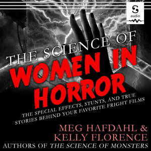 The Science of Women in Horror: The Special Effects, Stunts, and True Stories Behind Your Favorite Fright Films by Kelly Florence, Meg Hafdahl