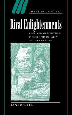 Rival Enlightenments: Civil and Metaphysical Philosophy in Early Modern Germany by Ian Hunter