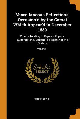 Miscellaneous Reflections, Occasion'd by the Comet Which Appear'd in December 1680: Chiefly Tending to Explode Popular Superstitions. Written to a Doc by Pierre Bayle