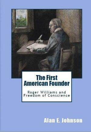 The First American Founder: Roger Williams and Freedom of Conscience by Alan E. Johnson
