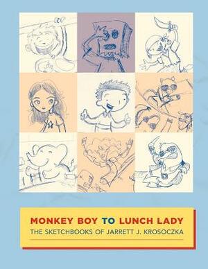 Monkey Boy to Lunch Lady: The Sketchbooks of Jarrett J. Krosoczka by Jarrett J. Krosoczka