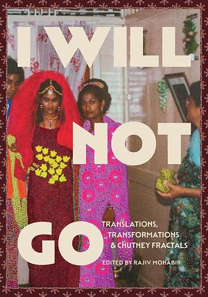 I Will Not Go: Translations, Transformations, and Chutney Fractals by Rajiv Mohabir