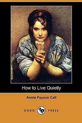 How to Live Quietly (Dodo Press) by Annie Payson Call