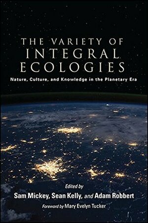 The Variety of Integral Ecologies: Nature, Culture, and Knowledge in the Planetary Era (SUNY series in Integral Theory) by Mary Evelyn Tucker, Sam Mickey, Adam Robbert, Sean Kelly