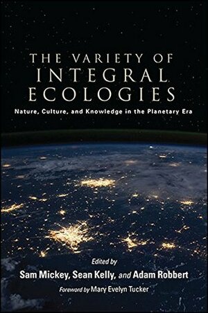 The Variety of Integral Ecologies: Nature, Culture, and Knowledge in the Planetary Era (SUNY series in Integral Theory) by Adam Robbert, Mary Evelyn Tucker, Sean Kelly, Sam Mickey