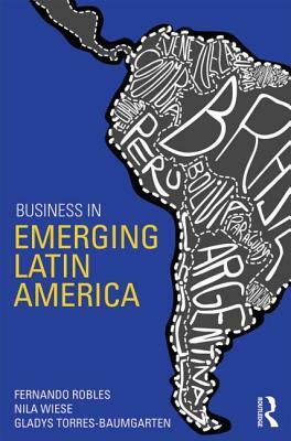 Business in Emerging Latin America by Fernando Robles, Gladys Torres-Baumgarten, Nila Wiese