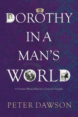 Dorothy in a Man's World: A Victorian Woman Physician's Trials and Triumphs by Peter Dawson