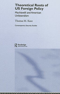 Theoretical Roots of US Foreign Policy: Machiavelli and American Unilateralism by Thomas M. Kane