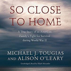 So Close to Home: A True Story of an American Family's Fight for Survival during World War II by Alison O'Leary, Michael J. Tougias, Michael J. Tougias