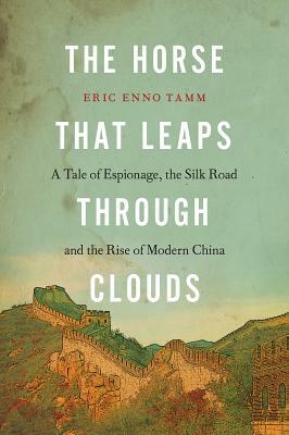 The Horse That Leaps Through Clouds: A Tale of Espionage, the Silk Road, and the Rise of Modern China by Eric Enno Tamm