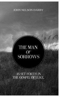 The Man of Sorrows: As set forth in THE GOSPEL OF LUKE by John Nelson Darby