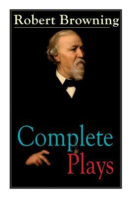 Complete Plays of Robert Browning: Paracelsus, Stafford, Herakles, The Agamemnon of Aeschylus, Pippa Passes, King Victor and King Charles, The Return by Robert Browning