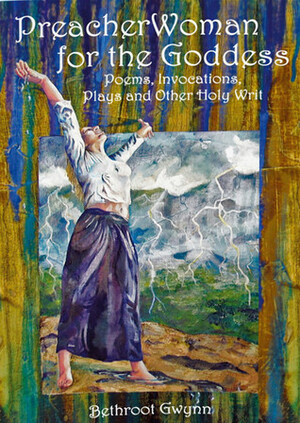 PreacherWoman for the Goddess: Poems, Invocations, Plays and Other Holy Writ by Bethroot Gwynn