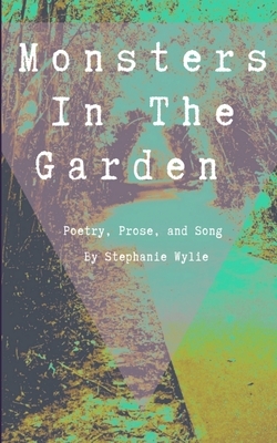 Monsters In The Garden: Poetry, Prose, and Song by Stephanie Wylie