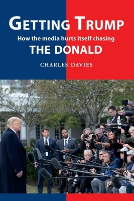 Getting Trump: How the media hurts itself chasing the Donald by Charles Davies