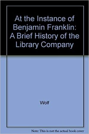 At The Instance Of Benjamin Franklin: A Brief History Of The Library Company Of Philadelphia by Edwin Wolf, John C. Van Horne, James N. Green, Marie Elena Korey