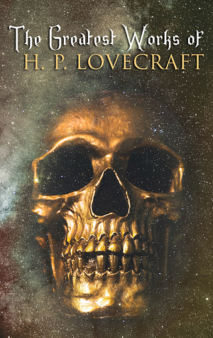 The Greatest Works of H. P. Lovecraft: Novellas, Short Stories, Juvenilia, Poetry, Essays and Collaborations by H.P. Lovecraft